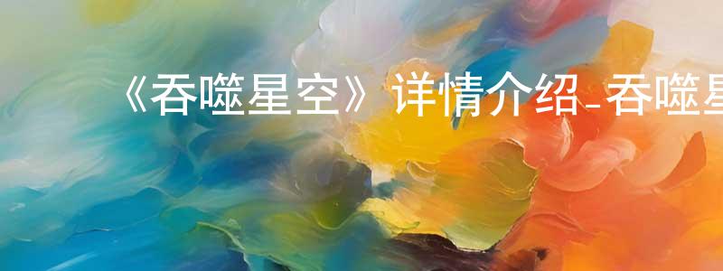 曾秋花发布《吞噬星空》详情介绍_吞噬星空更新至第191集在线观看_吞噬星空迅雷下载_国漫